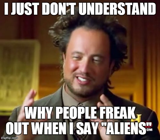 Ancient Aliens Meme | I JUST DON'T UNDERSTAND; WHY PEOPLE FREAK OUT WHEN I SAY "ALIENS" | image tagged in memes,ancient aliens | made w/ Imgflip meme maker
