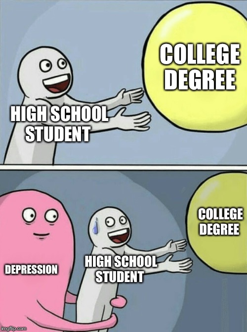 :D | COLLEGE DEGREE; HIGH SCHOOL STUDENT; COLLEGE DEGREE; DEPRESSION; HIGH SCHOOL STUDENT | image tagged in memes,running away balloon,depression,college,sad | made w/ Imgflip meme maker