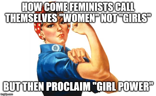 we can do it girl power | HOW COME FEMINISTS CALL THEMSELVES "WOMEN" NOT "GIRLS"; BUT THEN PROCLAIM "GIRL POWER" | image tagged in we can do it girl power | made w/ Imgflip meme maker