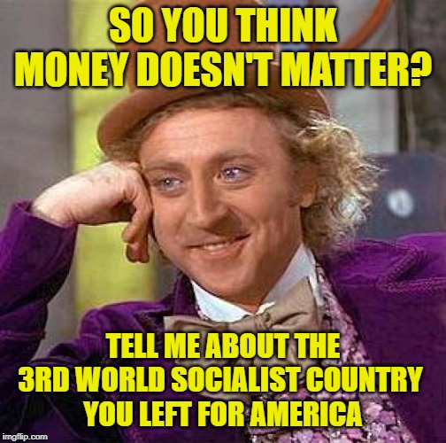 Money in America | SO YOU THINK MONEY DOESN'T MATTER? TELL ME ABOUT THE 3RD WORLD SOCIALIST COUNTRY 
YOU LEFT FOR AMERICA | image tagged in creepy condescending wonka,capitalism,socialism,so true memes,make money,immigrants | made w/ Imgflip meme maker