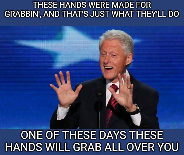 Sing it, Mr. Clinton! Sing it like you mean it! | THESE HANDS WERE MADE FOR GRABBIN', AND THAT'S JUST WHAT THEY'LL DO; ONE OF THESE DAYS THESE HANDS WILL GRAB ALL OVER YOU | image tagged in bill clinton | made w/ Imgflip meme maker