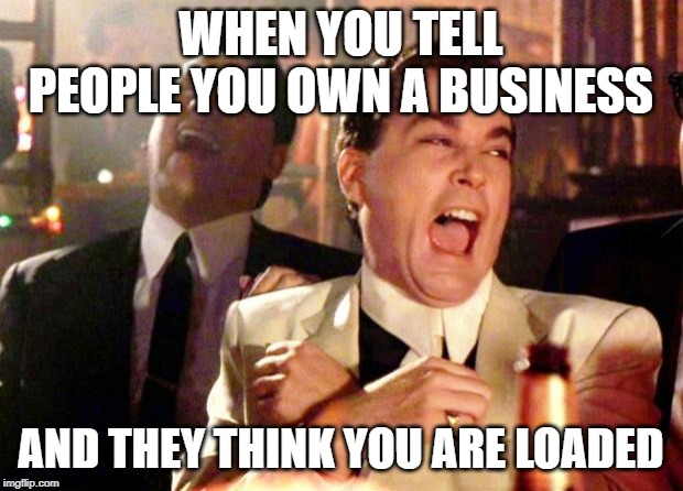 Goodfellas Laugh | WHEN YOU TELL PEOPLE YOU OWN A BUSINESS; AND THEY THINK YOU ARE LOADED | image tagged in goodfellas laugh | made w/ Imgflip meme maker