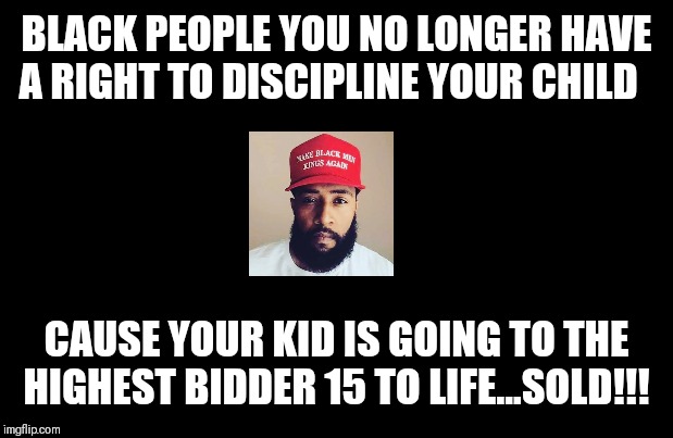 Black lives matter | BLACK PEOPLE YOU NO LONGER HAVE A RIGHT TO DISCIPLINE YOUR CHILD; CAUSE YOUR KID IS GOING TO THE HIGHEST BIDDER 15 TO LIFE...SOLD!!! | image tagged in successful black man | made w/ Imgflip meme maker