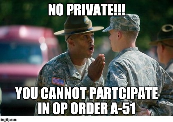 Army drill sergeant yelling | NO PRIVATE!!! YOU CANNOT PARTCIPATE IN OP ORDER A-51 | image tagged in army drill sergeant yelling | made w/ Imgflip meme maker