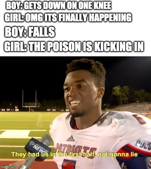 They had us in the first half | BOY: GETS DOWN ON ONE KNEE; GIRL: OMG ITS FINALLY HAPPENING; BOY: FALLS; GIRL: THE POISON IS KICKING IN | image tagged in they had us in the first half | made w/ Imgflip meme maker