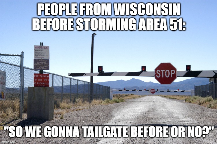 storm area 51 | PEOPLE FROM WISCONSIN BEFORE STORMING AREA 51:; "SO WE GONNA TAILGATE BEFORE OR NO?" | image tagged in area 51,wisconsin,funny,funny memes | made w/ Imgflip meme maker