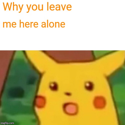 Surprised Pikachu Meme | Why you leave; me here alone | image tagged in memes,surprised pikachu | made w/ Imgflip meme maker