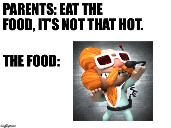 Blank White Template | PARENTS: EAT THE FOOD, IT’S NOT THAT HOT. THE FOOD: | image tagged in blank white template,video games,food | made w/ Imgflip meme maker