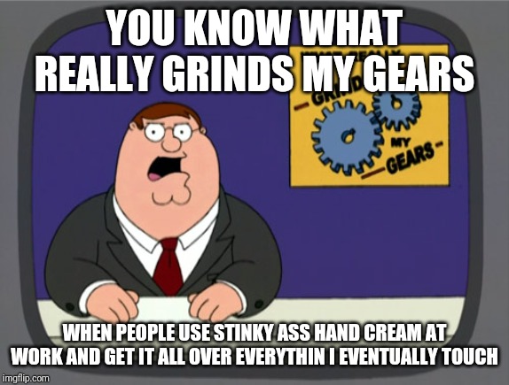 Peter Griffin News | YOU KNOW WHAT REALLY GRINDS MY GEARS; WHEN PEOPLE USE STINKY ASS HAND CREAM AT WORK AND GET IT ALL OVER EVERYTHIN I EVENTUALLY TOUCH | image tagged in memes,peter griffin news,AdviceAnimals | made w/ Imgflip meme maker