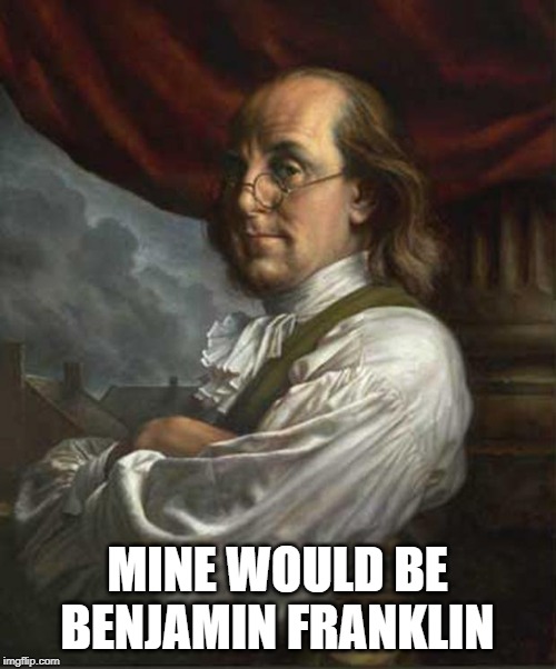 Benjamin Franklin | MINE WOULD BE BENJAMIN FRANKLIN | image tagged in benjamin franklin | made w/ Imgflip meme maker