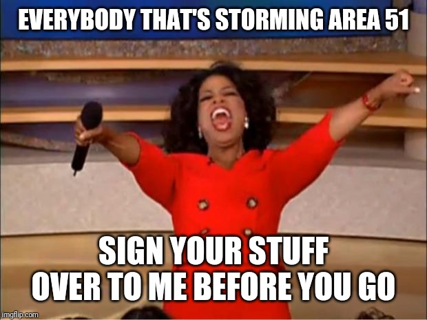 Oprah You Get A Meme | EVERYBODY THAT'S STORMING AREA 51; SIGN YOUR STUFF OVER TO ME BEFORE YOU GO | image tagged in memes,oprah you get a | made w/ Imgflip meme maker