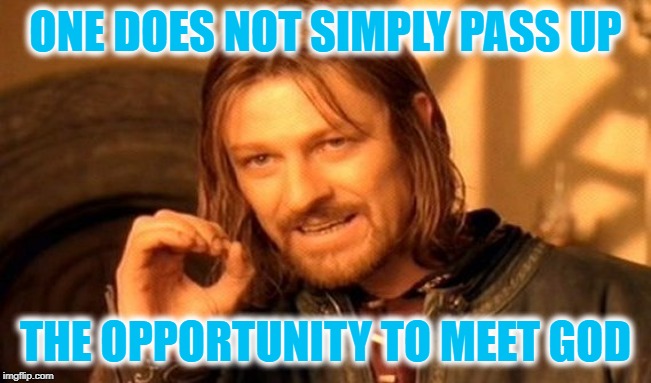 One Does Not Simply Meme | ONE DOES NOT SIMPLY PASS UP THE OPPORTUNITY TO MEET GOD | image tagged in memes,one does not simply | made w/ Imgflip meme maker