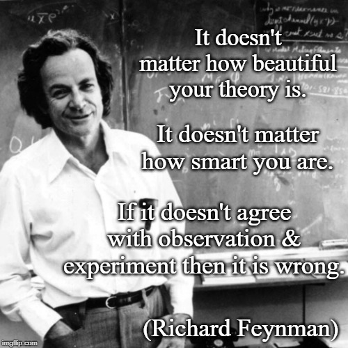 Feynman | It doesn't matter how beautiful your theory is. It doesn't matter how smart you are. If it doesn't agree with observation & experiment then it is wrong. (Richard Feynman) | image tagged in feynman | made w/ Imgflip meme maker