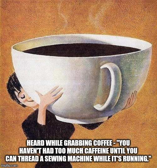 large coffee | HEARD WHILE GRABBING COFFEE - "YOU HAVEN'T HAD TOO MUCH CAFFEINE UNTIL YOU CAN THREAD A SEWING MACHINE WHILE IT'S RUNNING." | image tagged in large coffee | made w/ Imgflip meme maker