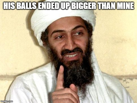 Osama bin Laden | HIS BALLS ENDED UP BIGGER THAN MINE | image tagged in osama bin laden | made w/ Imgflip meme maker