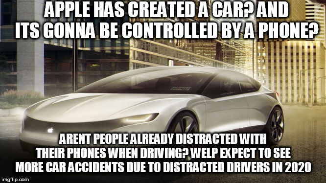 2020 apple car meme | APPLE HAS CREATED A CAR? AND ITS GONNA BE CONTROLLED BY A PHONE? ARENT PEOPLE ALREADY DISTRACTED WITH THEIR PHONES WHEN DRIVING? WELP EXPECT TO SEE MORE CAR ACCIDENTS DUE TO DISTRACTED DRIVERS IN 2020 | image tagged in cars | made w/ Imgflip meme maker