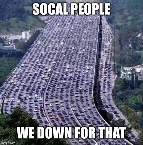 worlds biggest traffic jam | SOCAL PEOPLE WE DOWN FOR THAT | image tagged in worlds biggest traffic jam | made w/ Imgflip meme maker
