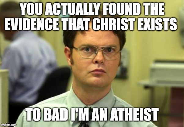 Dwight Schrute | YOU ACTUALLY FOUND THE EVIDENCE THAT CHRIST EXISTS; TO BAD I'M AN ATHEIST | image tagged in memes,dwight schrute | made w/ Imgflip meme maker