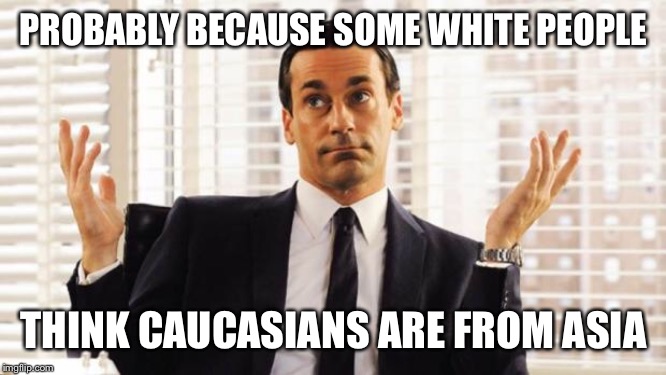don draper | PROBABLY BECAUSE SOME WHITE PEOPLE THINK CAUCASIANS ARE FROM ASIA | image tagged in don draper | made w/ Imgflip meme maker