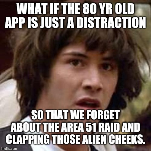 Conspiracy Keanu Meme | WHAT IF THE 80 YR OLD APP IS JUST A DISTRACTION; SO THAT WE FORGET ABOUT THE AREA 51 RAID AND CLAPPING THOSE ALIEN CHEEKS. | image tagged in memes,conspiracy keanu | made w/ Imgflip meme maker