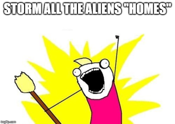 X All The Y | STORM ALL THE ALIENS "HOMES" | image tagged in memes,x all the y | made w/ Imgflip meme maker