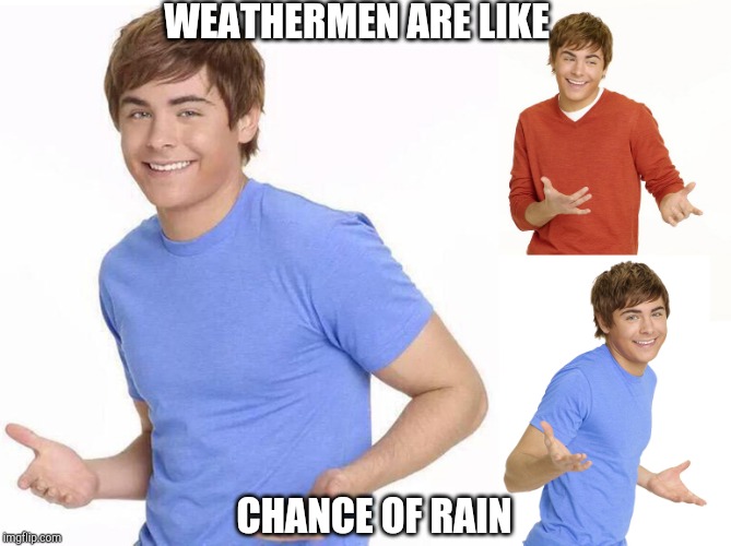 Zac Efron | WEATHERMEN ARE LIKE; CHANCE OF RAIN | image tagged in zac efron | made w/ Imgflip meme maker