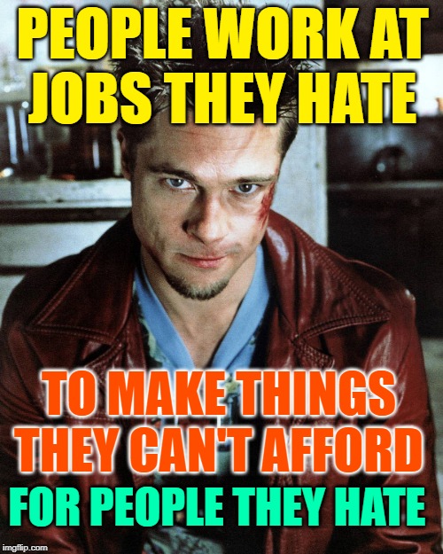 Don't Stop Fighting | PEOPLE WORK AT
JOBS THEY HATE; TO MAKE THINGS
THEY CAN'T AFFORD; FOR PEOPLE THEY HATE | image tagged in tyler durden,so true memes,fight club,sheeple,weakness disgusts me,please hit me as hard as you can | made w/ Imgflip meme maker