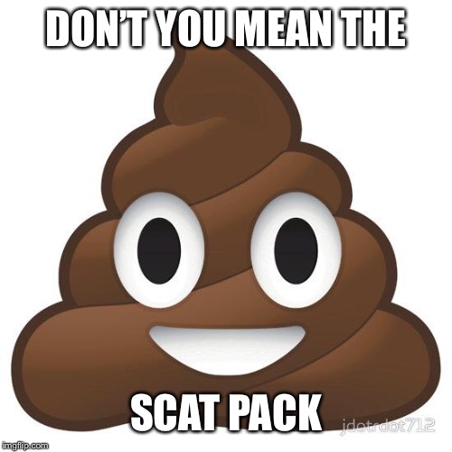 poop | DON’T YOU MEAN THE SCAT PACK | image tagged in poop | made w/ Imgflip meme maker
