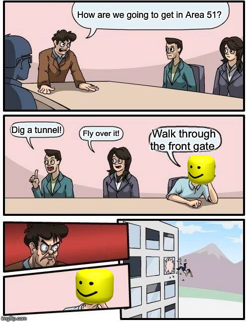 Boardroom Meeting Suggestion | How are we going to get in Area 51? Dig a tunnel! Fly over it! Walk through the front gate | image tagged in memes,boardroom meeting suggestion | made w/ Imgflip meme maker