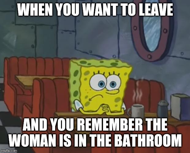 Spongebob Waiting | WHEN YOU WANT TO LEAVE AND YOU REMEMBER THE WOMAN IS IN THE BATHROOM | image tagged in spongebob waiting | made w/ Imgflip meme maker