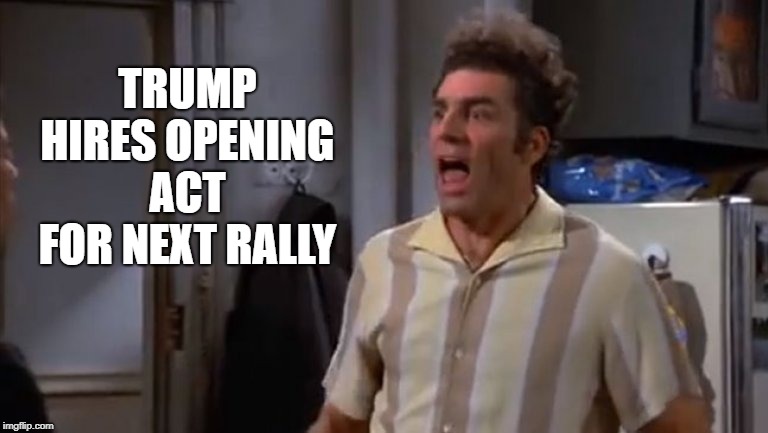 kramer rally | TRUMP HIRES OPENING ACT FOR NEXT RALLY | image tagged in maga | made w/ Imgflip meme maker