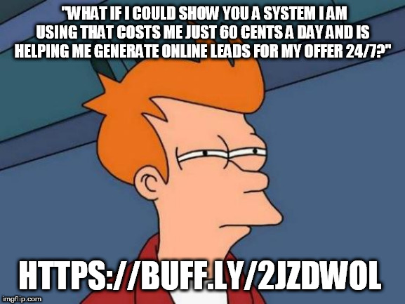 Futurama Fry Meme | "WHAT IF I COULD SHOW YOU A SYSTEM I AM USING THAT COSTS ME JUST 60 CENTS A DAY AND IS HELPING ME GENERATE ONLINE LEADS FOR MY OFFER 24/7?"; HTTPS://BUFF.LY/2JZDWOL | image tagged in memes,futurama fry | made w/ Imgflip meme maker