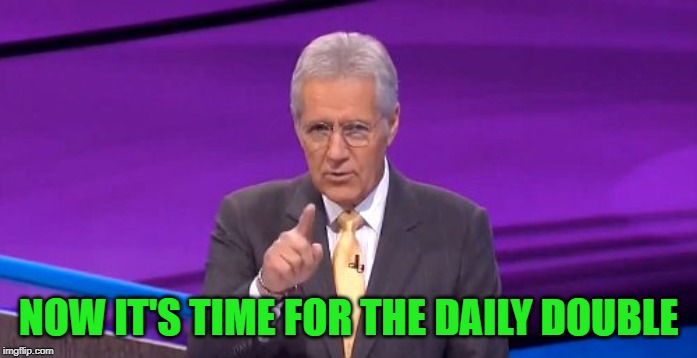 alex trebeck correct | NOW IT'S TIME FOR THE DAILY DOUBLE | image tagged in alex trebeck correct | made w/ Imgflip meme maker