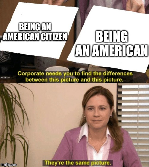 They're The Same Picture Meme | BEING AN AMERICAN BEING AN AMERICAN CITIZEN | image tagged in office same picture | made w/ Imgflip meme maker