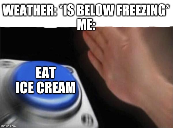 Blank Nut Button Meme | WEATHER: *IS BELOW FREEZING*
ME:; EAT ICE CREAM | image tagged in memes,blank nut button | made w/ Imgflip meme maker