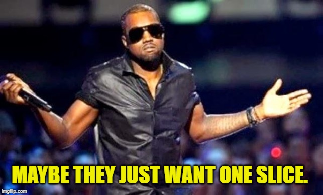 Kanye Shoulder Shrug | MAYBE THEY JUST WANT ONE SLICE. | image tagged in kanye shoulder shrug | made w/ Imgflip meme maker