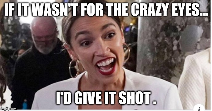 AOC open and ready | IF IT WASN'T FOR THE CRAZY EYES... I'D GIVE IT SHOT . | image tagged in aoc open and ready | made w/ Imgflip meme maker