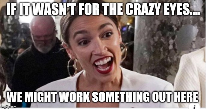 AOC open and ready | IF IT WASN'T FOR THE CRAZY EYES.... WE MIGHT WORK SOMETHING OUT HERE | image tagged in aoc open and ready | made w/ Imgflip meme maker