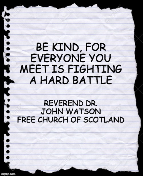 blank paper | BE KIND, FOR EVERYONE YOU MEET IS FIGHTING A HARD BATTLE; REVEREND DR. JOHN WATSON
FREE CHURCH OF SCOTLAND | image tagged in blank paper | made w/ Imgflip meme maker