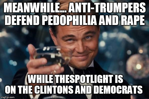 Leonardo Dicaprio Cheers Meme | MEANWHILE... ANTI-TRUMPERS DEFEND PEDOPHILIA AND **PE WHILE THESPOTLIGHT IS ON THE CLINTONS AND DEMOCRATS | image tagged in memes,leonardo dicaprio cheers | made w/ Imgflip meme maker