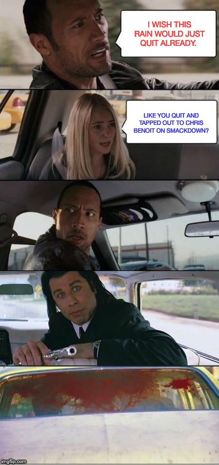 It only happened one time but... | I WISH THIS RAIN WOULD JUST QUIT ALREADY. LIKE YOU QUIT AND TAPPED OUT TO CHRIS BENOIT ON SMACKDOWN? | image tagged in the rock and pulp fiction | made w/ Imgflip meme maker