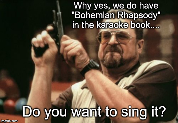 We also have "Don't Stop Believin" by Journey if your friends want to sing that one.... | Why yes, we do have "Bohemian Rhapsody" in the karaoke book.... Do you want to sing it? | image tagged in memes,am i the only one around here,karaoke | made w/ Imgflip meme maker