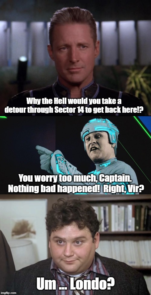 Never mess with temporal rifts | Why the Hell would you take a detour through Sector 14 to get back here!? You worry too much, Captain.  Nothing bad happened!  Right, Vir? Um ... Londo? | image tagged in babylon 5,animal house,tron | made w/ Imgflip meme maker