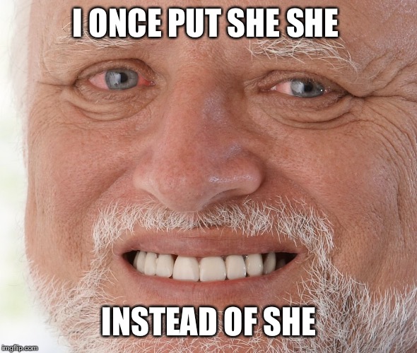 Hide the Pain Harold | I ONCE PUT SHE SHE INSTEAD OF SHE | image tagged in hide the pain harold | made w/ Imgflip meme maker