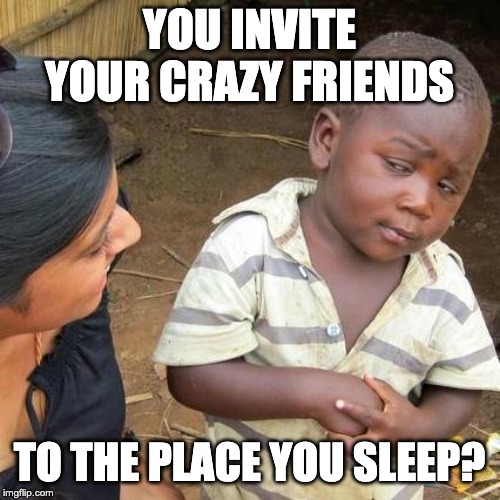 Third World Skeptical Kid Meme | YOU INVITE YOUR CRAZY FRIENDS TO THE PLACE YOU SLEEP? | image tagged in memes,third world skeptical kid | made w/ Imgflip meme maker