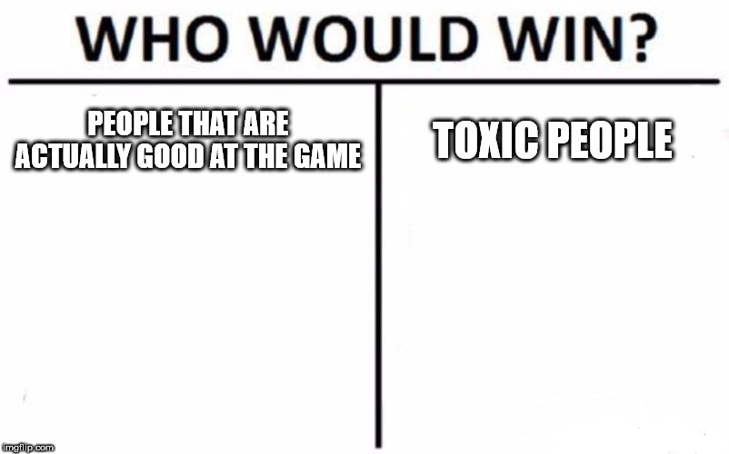 Who Would Win? Meme | PEOPLE THAT ARE ACTUALLY GOOD AT THE GAME; TOXIC PEOPLE | image tagged in memes,who would win | made w/ Imgflip meme maker