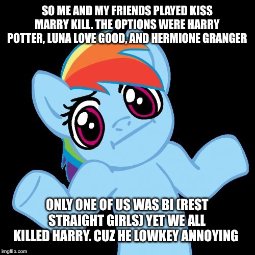 Fyi i killed harry, kissed hermione, and married luna | SO ME AND MY FRIENDS PLAYED KISS MARRY KILL. THE OPTIONS WERE HARRY POTTER, LUNA LOVE GOOD, AND HERMIONE GRANGER; ONLY ONE OF US WAS BI (REST STRAIGHT GIRLS) YET WE ALL KILLED HARRY. CUZ HE LOWKEY ANNOYING | image tagged in memes,pony shrugs | made w/ Imgflip meme maker