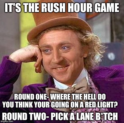 Never a winner | IT'S THE RUSH HOUR GAME; ROUND ONE- WHERE THE HELL DO YOU THINK YOUR GOING ON A RED LIGHT? ROUND TWO- PICK A LANE B*TCH | image tagged in memes,creepy condescending wonka | made w/ Imgflip meme maker