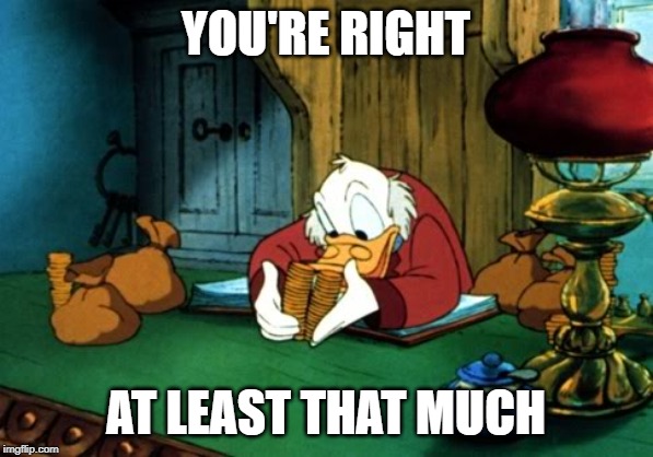 Scrooge McDuck 2 Meme | YOU'RE RIGHT AT LEAST THAT MUCH | image tagged in memes,scrooge mcduck 2 | made w/ Imgflip meme maker