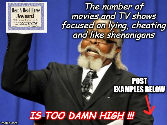 #bringbackTheBradyBunch #gameshows #varietyshows | The number of movies and TV shows focused on lying, cheating and like shenanigans; POST EXAMPLES BELOW; IS TOO DAMN HIGH !!! | image tagged in memes,too damn high | made w/ Imgflip meme maker